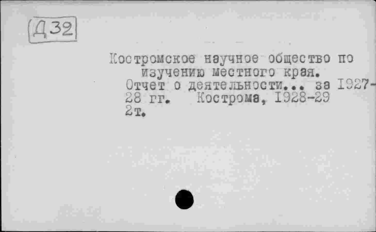 ﻿Костромское научное общество по изучению местного края.
Отчет о деятельности... за 1927-^
28 гг. Кострома, 1928-29
2 т.